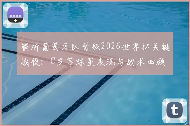 解析葡萄牙队晋级2026世界杯关键战役：C罗等球星表现与战术回顾