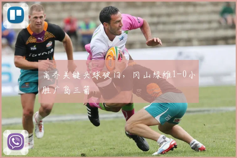 高乔关键头球破门，冈山绿雉1-0小胜广岛三箭