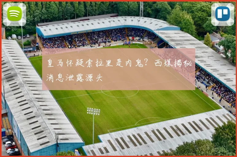 皇马怀疑索拉里是内鬼?西媒揭秘消息泄露源头