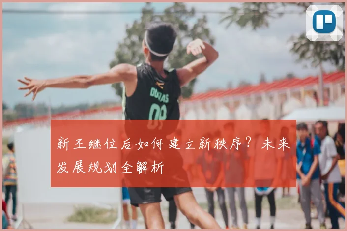 新王继位后如何建立新秩序?未来发展规划全解析