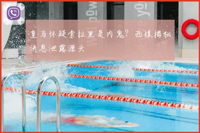 皇马怀疑索拉里是内鬼？西媒揭秘消息泄露源头