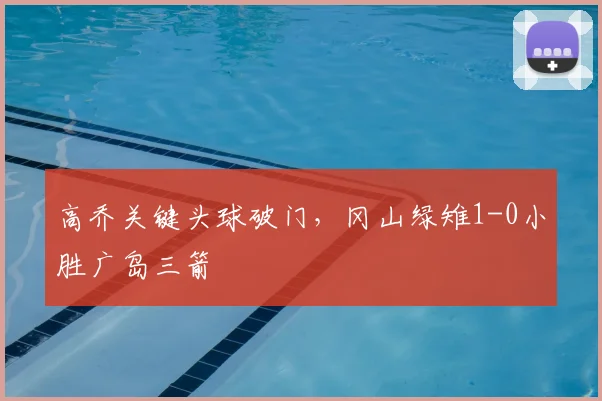 高乔关键头球破门,冈山绿雉1-0小胜广岛三箭