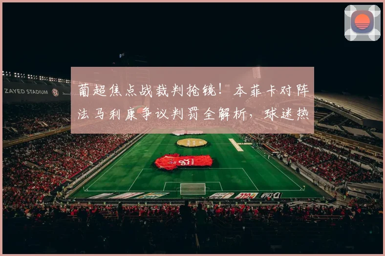 葡超焦点战裁判抢镜！本菲卡对阵法马利康争议判罚全解析，球迷热议