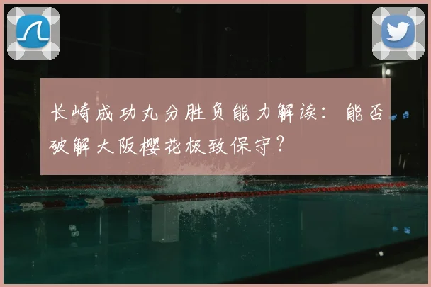 长崎成功丸分胜负能力解读：能否破解大阪樱花极致保守？