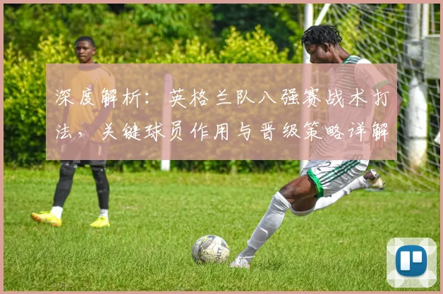 深度解析：英格兰队八强赛战术打法，关键球员作用与晋级策略详解