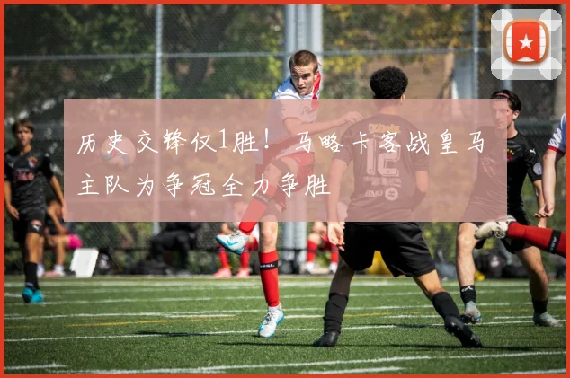 历史交锋仅1胜!马略卡客战皇马 主队为争冠全力争胜