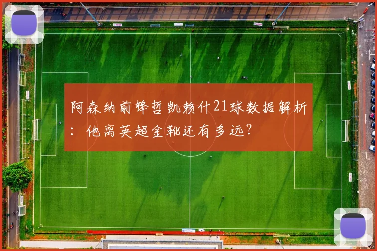阿森纳前锋哲凯赖什21球数据解析：他离英超金靴还有多远？