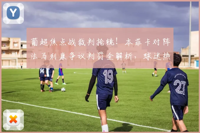 葡超焦点战裁判抢镜！本菲卡对阵法马利康争议判罚全解析，球迷热议