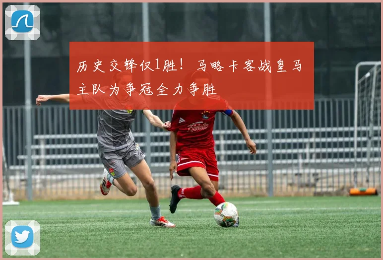 历史交锋仅1胜！马略卡客战皇马 主队为争冠全力争胜