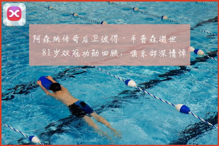 阿森纳传奇后卫彼得·辛普森逝世,81岁双冠功勋回顾,俱乐部深情悼念